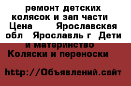 ремонт детских колясок и зап.части › Цена ­ 1 - Ярославская обл., Ярославль г. Дети и материнство » Коляски и переноски   